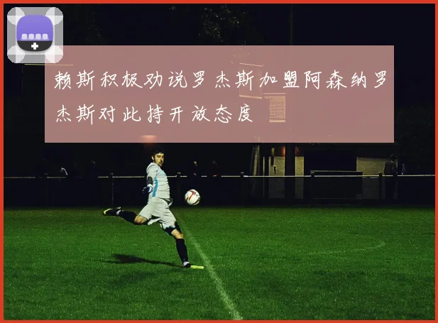 赖斯积极劝说罗杰斯加盟阿森纳罗杰斯对此持开放态度