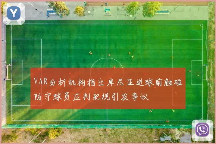 VAR分析机构指出库尼亚进球前触碰防守球员应判犯规引发争议