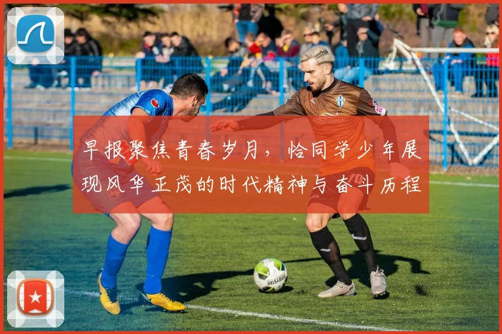 早报聚焦青春岁月，恰同学少年展现风华正茂的时代精神与奋斗历程