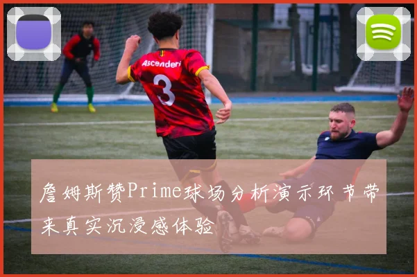 詹姆斯赞Prime球场分析演示环节带来真实沉浸感体验