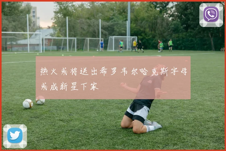 热火或将送出希罗韦尔哈克斯字母或成新星下家