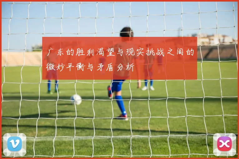 广东的胜利渴望与现实挑战之间的微妙平衡与矛盾分析