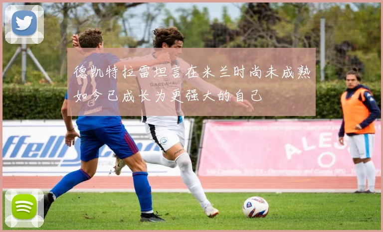 德凯特拉雷坦言在米兰时尚未成熟如今已成长为更强大的自己