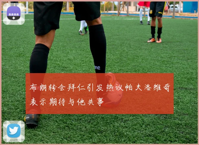 布朗转会拜仁引发热议帕夫洛维奇表示期待与他共事