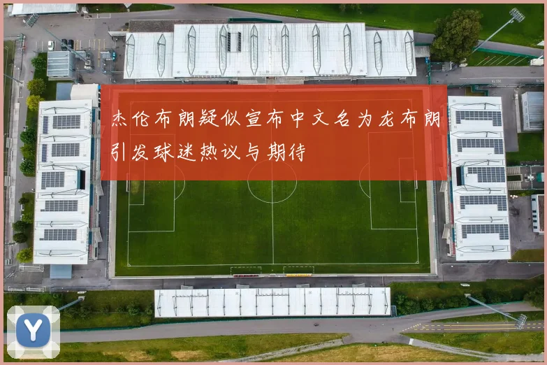 杰伦布朗疑似宣布中文名为龙布朗引发球迷热议与期待
