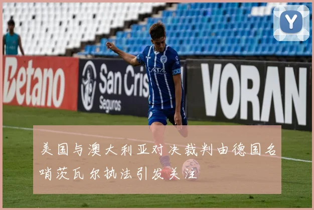 美国与澳大利亚对决裁判由德国名哨茨瓦尔执法引发关注