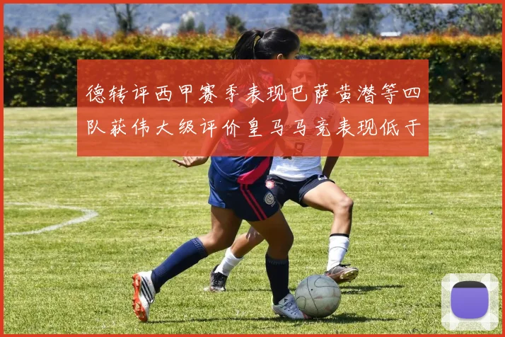德转评西甲赛季表现巴萨黄潜等四队获伟大级评价皇马马竞表现低于预期