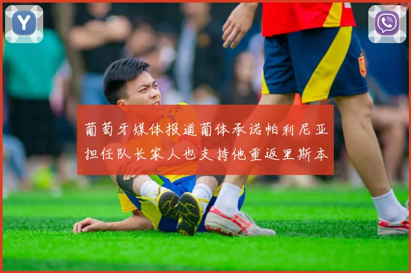 葡萄牙媒体报道葡体承诺帕利尼亚担任队长家人也支持他重返里斯本