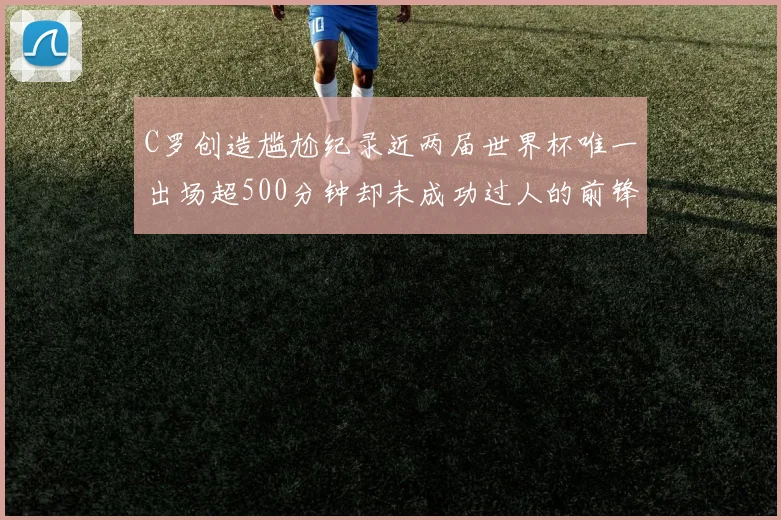 C罗创造尴尬纪录近两届世界杯唯一出场超500分钟却未成功过人的前锋