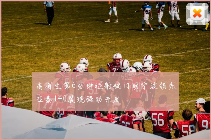 高海生第6分钟远射破门助宁波领先亚泰1-0展现强劲开局