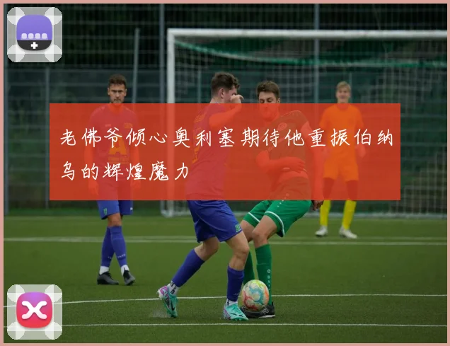 老佛爷倾心奥利塞期待他重振伯纳乌的辉煌魔力