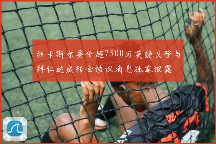 纽卡斯尔要价超7500万英镑戈登与拜仁达成转会协议消息独家披露