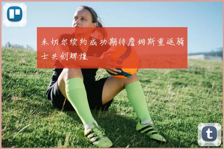 米切尔续约成功期待詹姆斯重返骑士共创辉煌